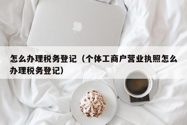 怎么办理税务登记（个体工商户营业执照怎么办理税务登记）