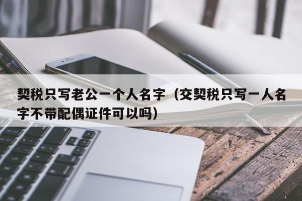 契税只写老公一个人名字（交契税只写一人名字不带配偶证件可以吗）