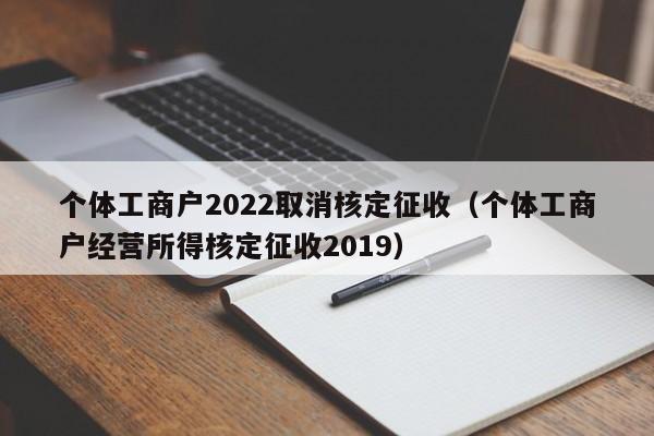 个体工商户2022取消核定征收（个体工商户经营所得核定征收2019）