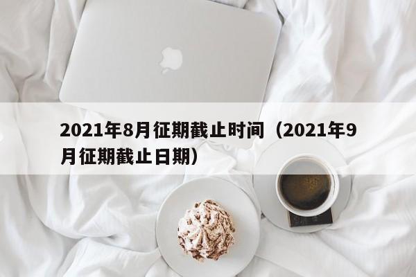 2021年8月征期截止时间（2021年9月征期截止日期）