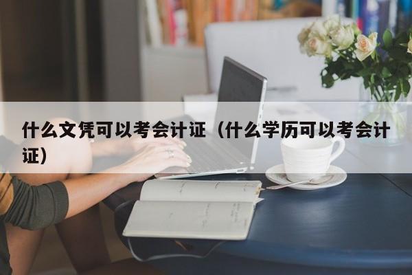 什么文凭可以考会计证（什么学历可以考会计证）