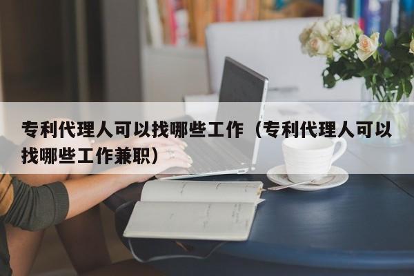 专利代理人可以找哪些工作（专利代理人可以找哪些工作兼职）