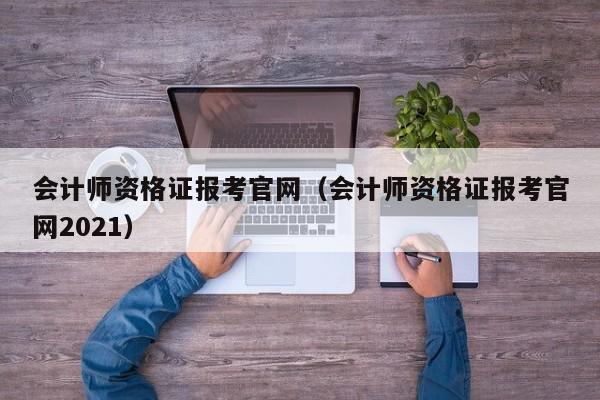 会计师资格证报考官网（会计师资格证报考官网2021）