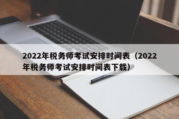 2022年税务师考试安排时间表（2022年税务师考试安排时间表下载）