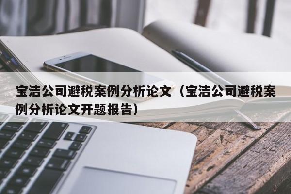 宝洁公司避税案例分析论文（宝洁公司避税案例分析论文开题报告）