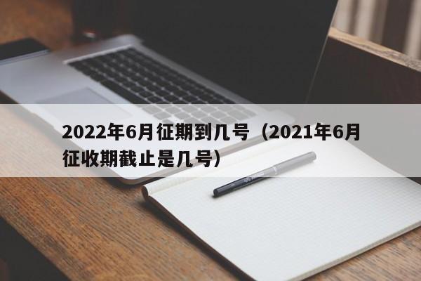 2022年6月征期到几号（2021年6月征收期截止是几号）