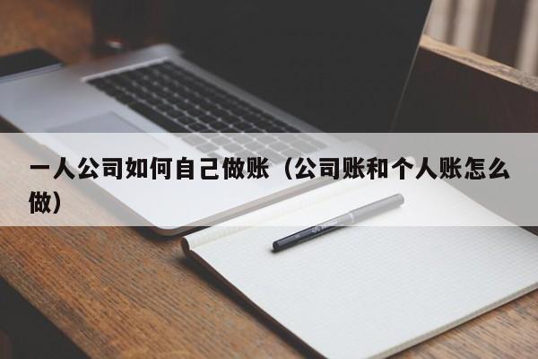 一人公司如何自己做账（公司账和个人账怎么做）