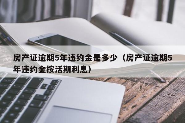 房产证逾期5年违约金是多少（房产证逾期5年违约金按活期利息）