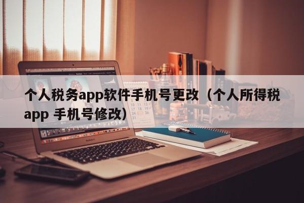 个人税务app软件手机号更改（个人所得税app 手机号修改）