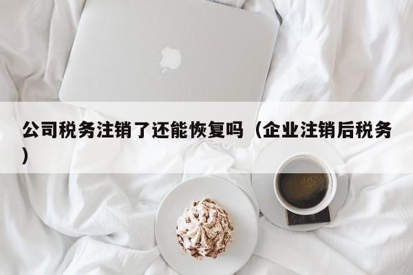 公司税务注销了还能恢复吗（企业注销后税务）