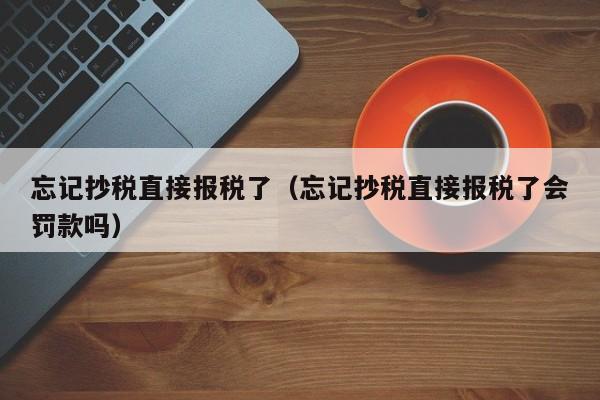 忘记抄税直接报税了（忘记抄税直接报税了会罚款吗）