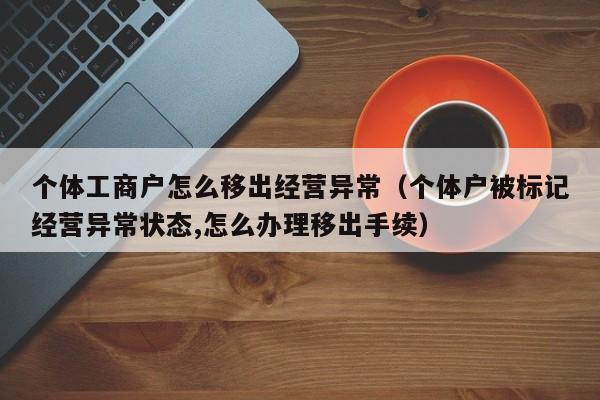 个体工商户怎么移出经营异常（个体户被标记经营异常状态,怎么办理移出手续）