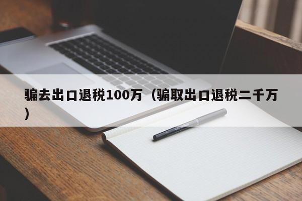 骗去出口退税100万（骗取出口退税二千万）