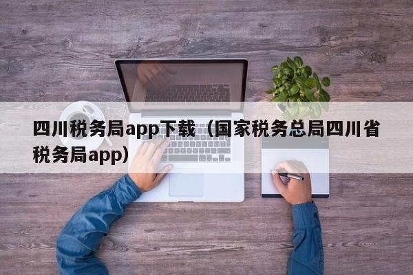 四川税务局app下载（国家税务总局四川省税务局app）