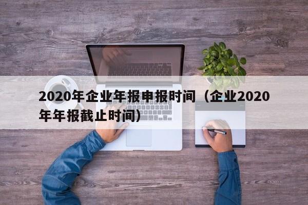 2020年企业年报申报时间（企业2020年年报截止时间）