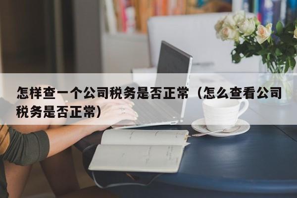 怎样查一个公司税务是否正常（怎么查看公司税务是否正常）