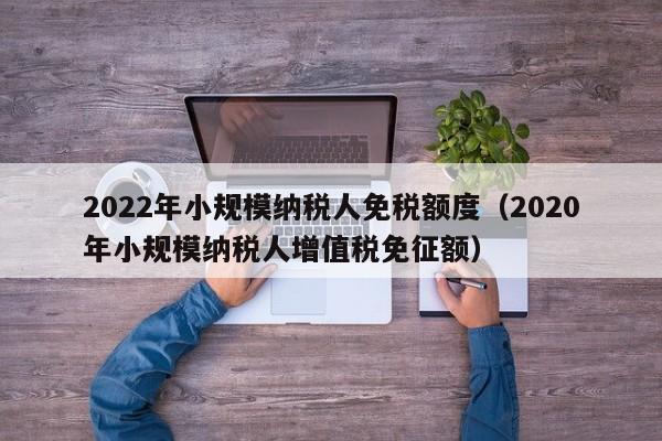 2022年小规模纳税人免税额度（2020年小规模纳税人增值税免征额）