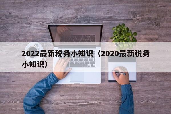 2022最新税务小知识（2020最新税务小知识）