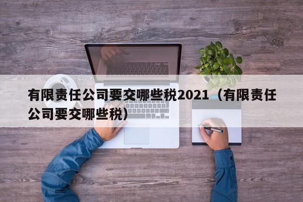 有限责任公司要交哪些税2021（有限责任公司要交哪些税）