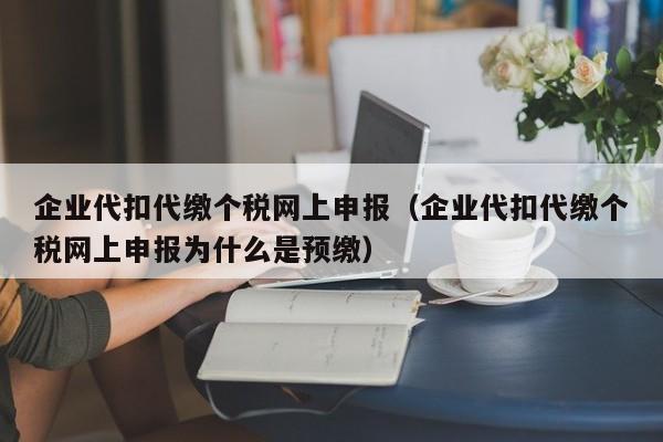 企业代扣代缴个税网上申报（企业代扣代缴个税网上申报为什么是预缴）