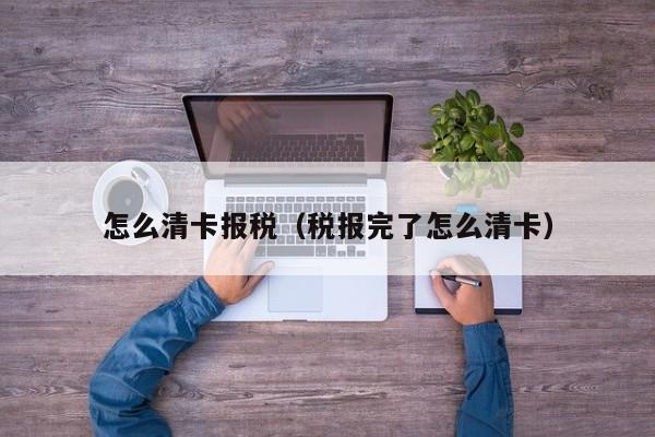 怎么清卡报税（税报完了怎么清卡）