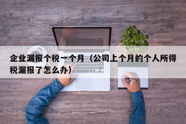 企业漏报个税一个月（公司上个月的个人所得税漏报了怎么办）