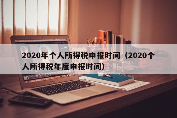 2020年个人所得税申报时间（2020个人所得税年度申报时间）