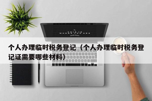 个人办理临时税务登记（个人办理临时税务登记证需要哪些材料）