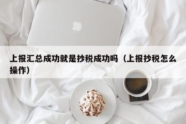 上报汇总成功就是抄税成功吗（上报抄税怎么操作）