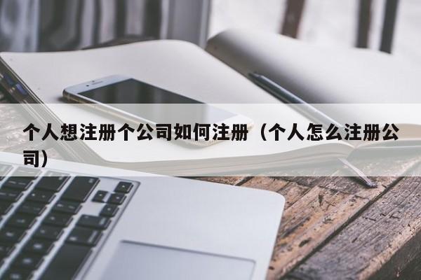 个人想注册个公司如何注册（个人怎么注册公司）