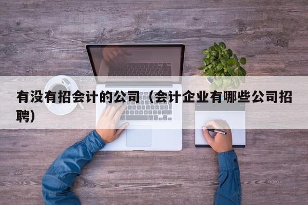 有没有招会计的公司（会计企业有哪些公司招聘）