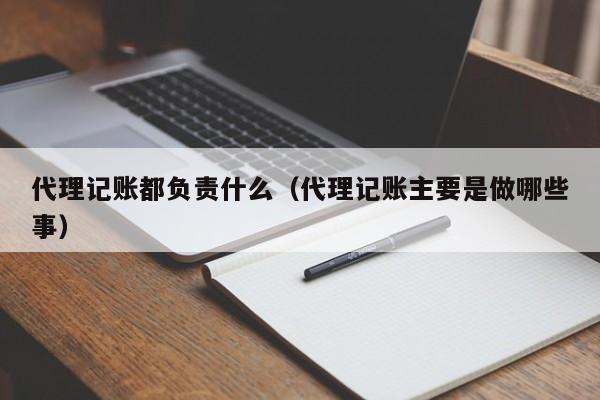 代理记账都负责什么（代理记账主要是做哪些事）