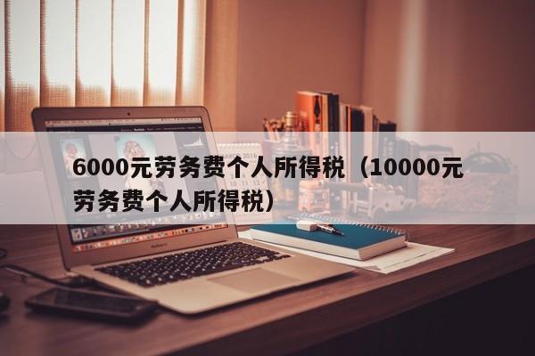 6000元劳务费个人所得税（10000元劳务费个人所得税）