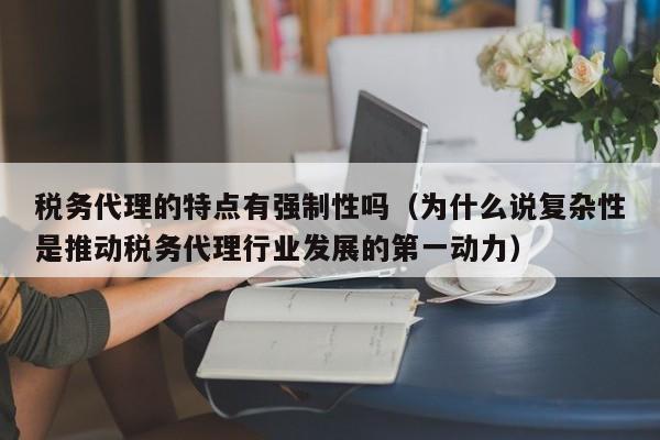 税务代理的特点有强制性吗（为什么说复杂性是推动税务代理行业发展的第一动力）