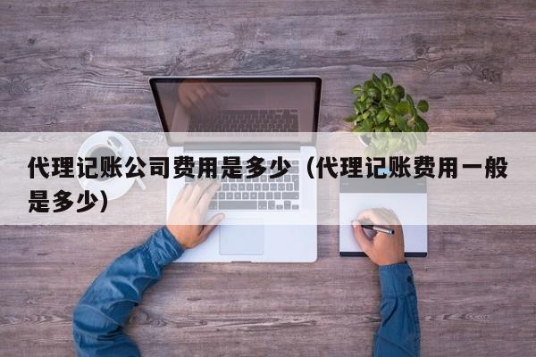 代理记账公司费用是多少（代理记账费用一般是多少）