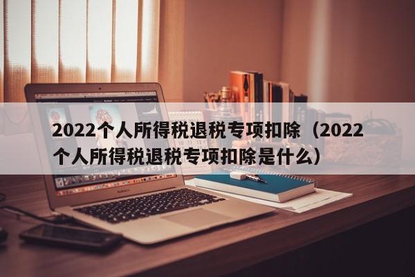 2022个人所得税退税专项扣除（2022个人所得税退税专项扣除是什么）