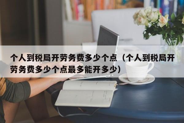 个人到税局开劳务费多少个点（个人到税局开劳务费多少个点最多能开多少）