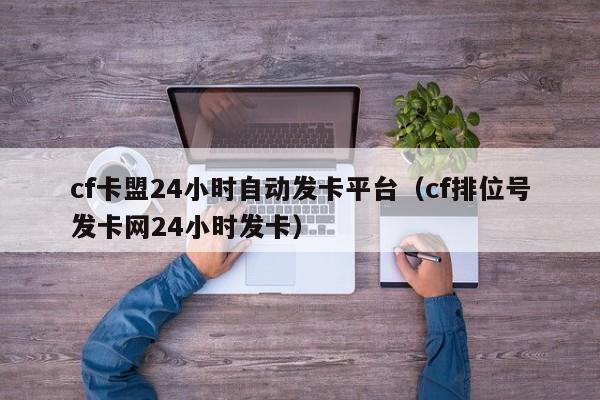 cf卡盟24小时自动发卡平台（cf排位号发卡网24小时发卡）