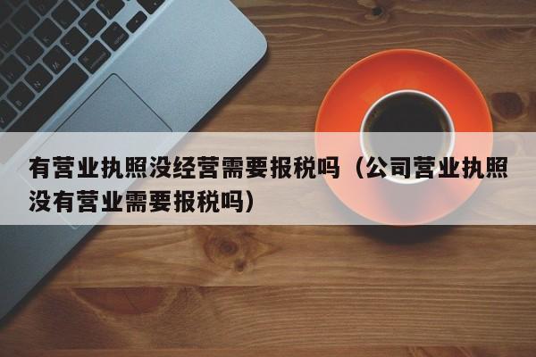 有营业执照没经营需要报税吗（公司营业执照没有营业需要报税吗）