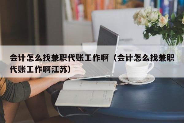 会计怎么找兼职代账工作啊（会计怎么找兼职代账工作啊江苏）