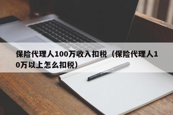 保险代理人100万收入扣税（保险代理人10万以上怎么扣税）