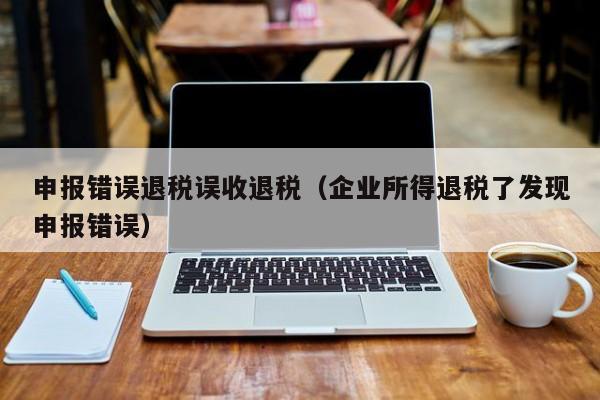 申报错误退税误收退税（企业所得退税了发现申报错误）