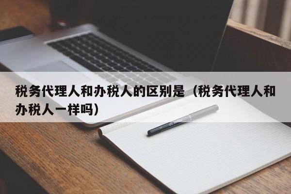 税务代理人和办税人的区别是（税务代理人和办税人一样吗）