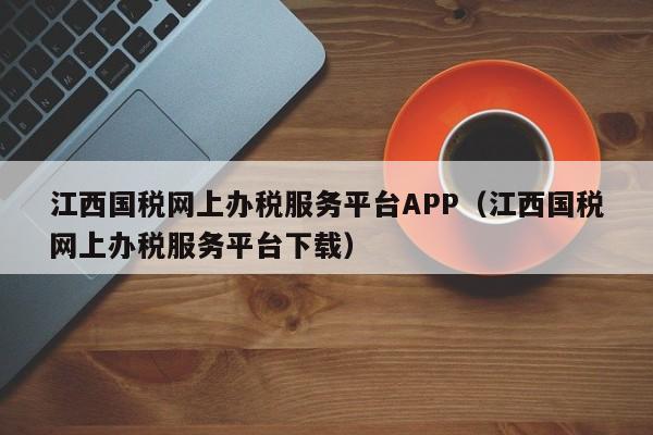 江西国税网上办税服务平台APP（江西国税网上办税服务平台下载）