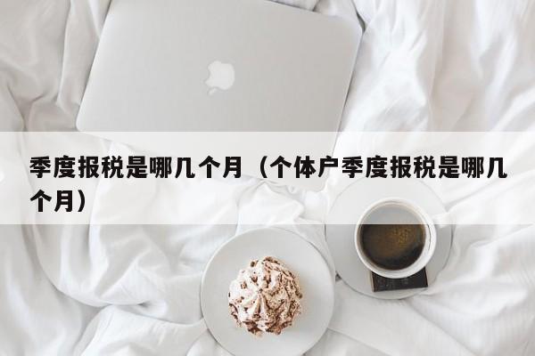 季度报税是哪几个月（个体户季度报税是哪几个月）