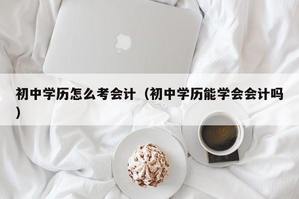 初中学历怎么考会计（初中学历能学会会计吗）