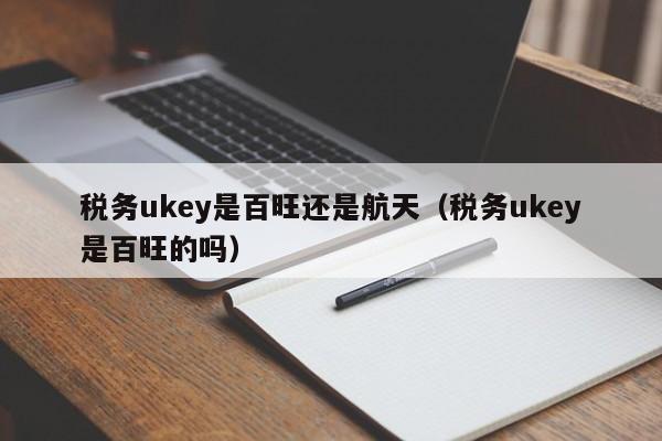 税务ukey是百旺还是航天（税务ukey是百旺的吗）