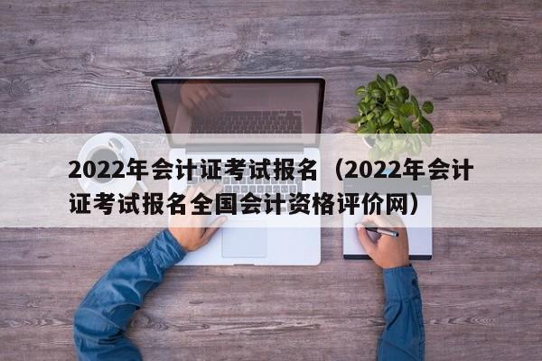 2022年会计证考试报名（2022年会计证考试报名全国会计资格评价网）