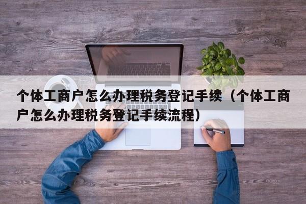 个体工商户怎么办理税务登记手续（个体工商户怎么办理税务登记手续流程）