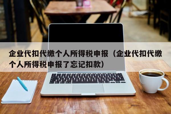 企业代扣代缴个人所得税申报（企业代扣代缴个人所得税申报了忘记扣款）